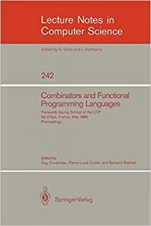  Combinators and Functional Programming Languages: Thirteenth Spring School of the LITP, Val d'Ajol, France, May 6-10, 1985. Proceedings (Lecture Notes ... Science (242)) (English and French Edition) 