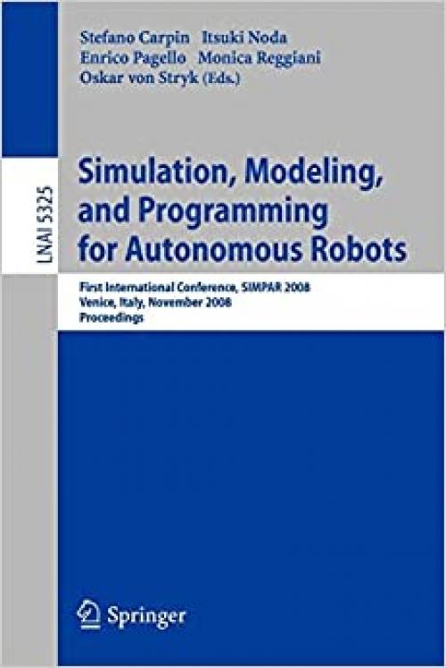  Simulation, Modeling, and Programming for Autonomous Robots: First International Conference, SIMPAR 2008 Venice, Italy, November 3-7, 2008. Proceedings (Lecture Notes in Computer Science (5325)) 