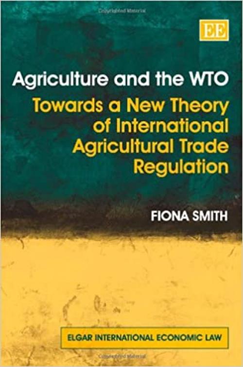  Agriculture and the WTO: Towards a New Theory of International Agricultural Trade Regulation (Elgar International Economic Law) 