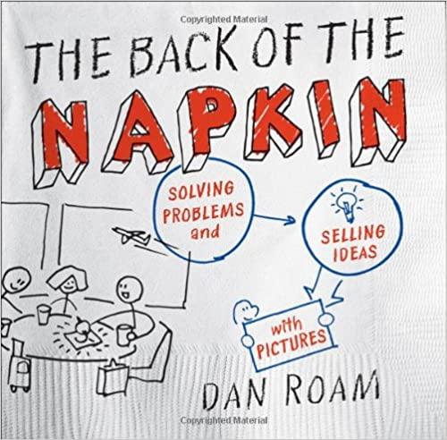  The Back of the Napkin: Solving Problems and Selling Ideas with Pictures 