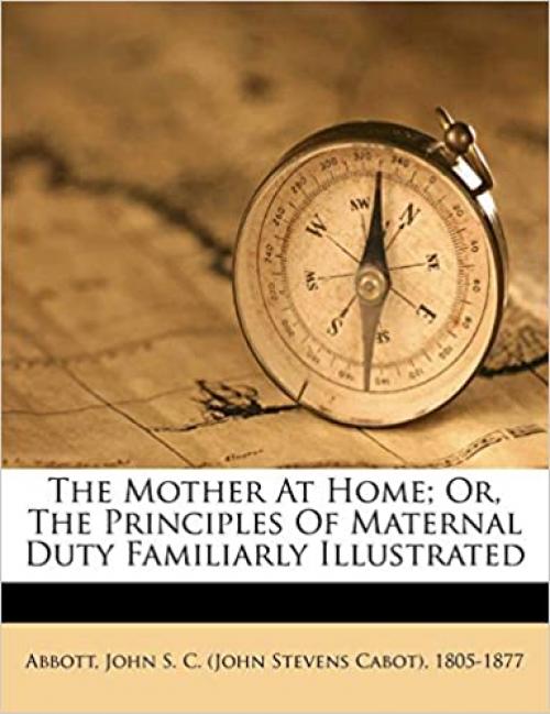  The mother at home; or, The principles of maternal duty familiarly illustrated 