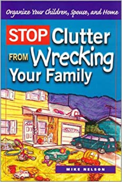  Stop Clutter from Wrecking Your Family: Organize Your Children, Spouse, and Home 