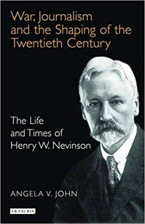  War, Journalism and the Shaping of the Twentieth Century: The Life and Times of Henry W. Nevinson 