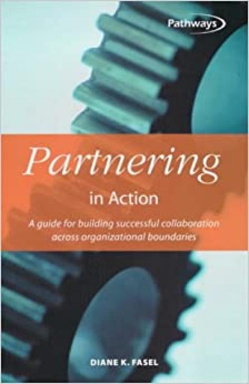  Partnering in Action: A Guide for Building Successful Collaboration Across Organizational Boundaries 