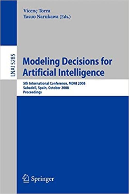  Modeling Decisions for Artificial Intelligence: 5th International Conference, MDAI 2008, Sabadell, Spain, October 30-31, 2008, Proceedings (Lecture Notes in Computer Science (5285)) 