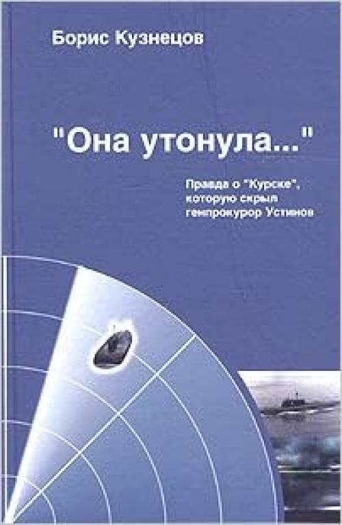  Ona Utonula…: Pravda o Kurske, Kotoruiu Skryl Genprokuror Ustinov[She went down…: The Truth about the submarine Kursk hidden by prokurator Ustinov] 