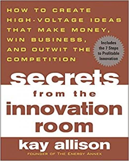  Secrets from the Innovation Room: How to Create High-Voltage Ideas That Make Money, Win Business, and Outwit the Competition 