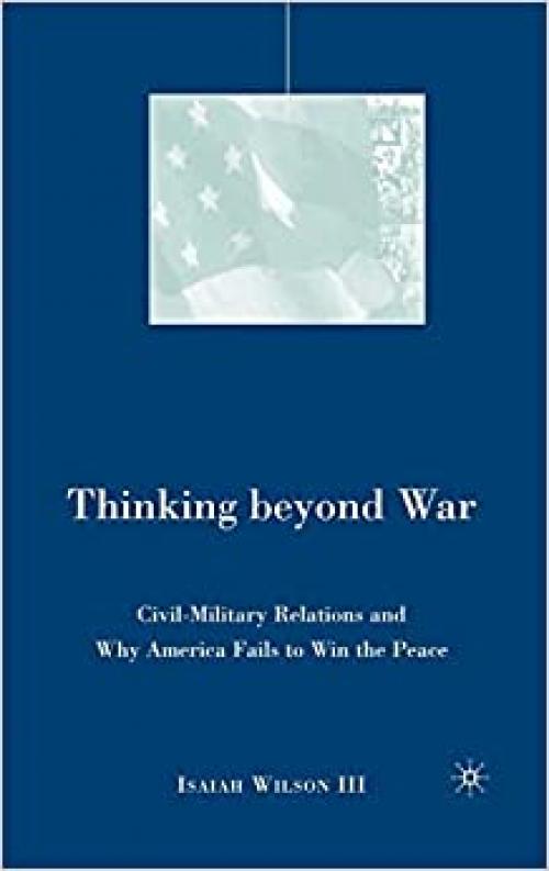  Thinking beyond War: Civil-Military Relations and Why America Fails to Win the Peace 