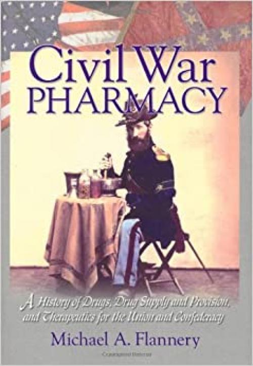  Civil War Pharmacy: A History of Drugs, Drug Supply and Provision, and Therapeutics for the Union and Confederacy (Pharmaceutical Heritage) 