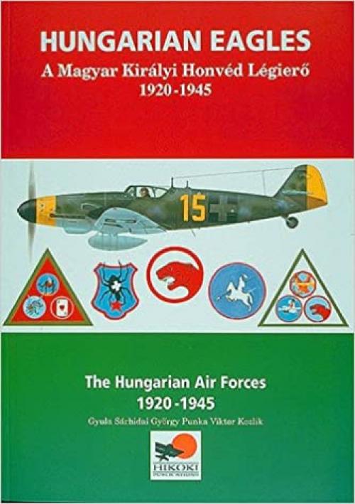  Hungarian Eagles: The Hungarian Air Forces 1920 - 1945 