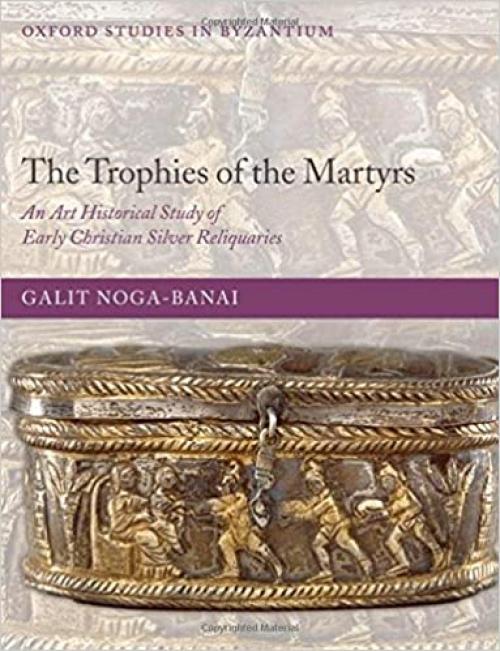  The Trophies of the Martyrs: An Art Historical Study of Early Christian Silver Reliquaries (Oxford Studies in Byzantium) 