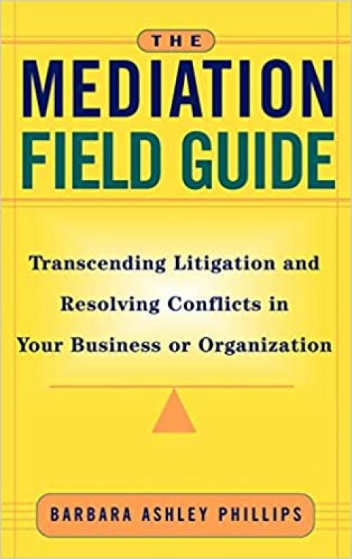  The Mediation Field Guide: Transcending Litigation and Resolving Conflicts in Your Business or Organization 