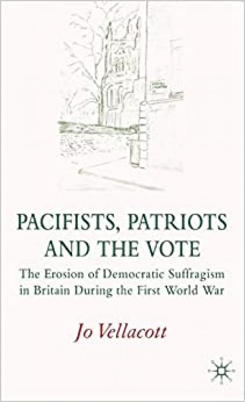  Pacifists, Patriots and the Vote: The Erosion of Democratic Suffragism in Britain During the First World War 