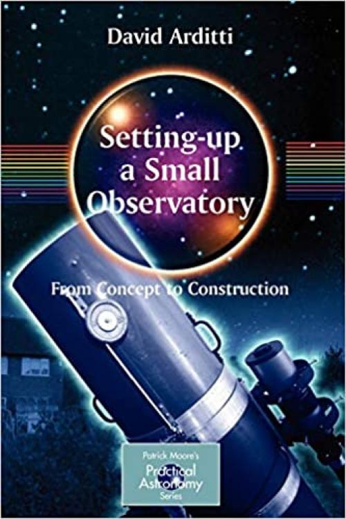  Setting-Up a Small Observatory: From Concept to Construction (The Patrick Moore Practical Astronomy Series) 