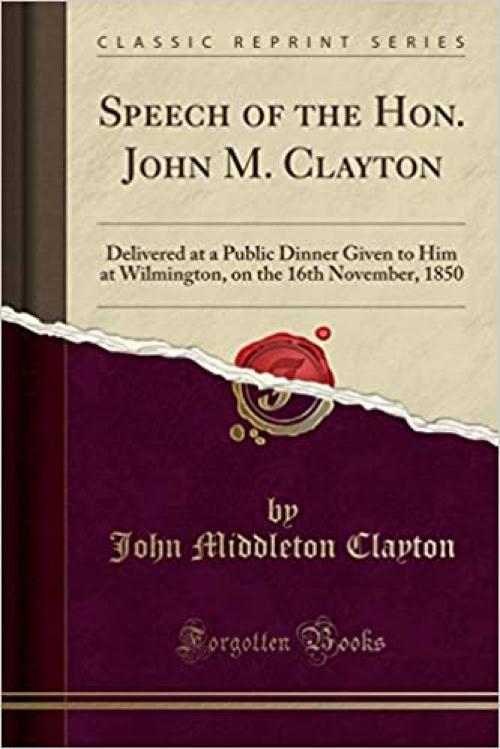  Speech of the Hon. John M. Clayton: Delivered at a Public Dinner Given to Him at Wilmington, on the 16th November, 1850 (Classic Reprint) 