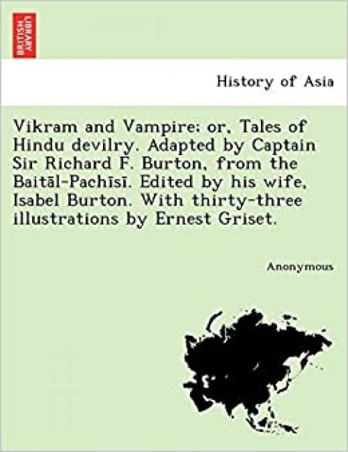  Vikram and Vampire; Or, Tales of Hindu Devilry. Adapted by Captain Sir Richard F. Burton, from the Bait L-Pach S . Edited by His Wife, Isabel Burton. 