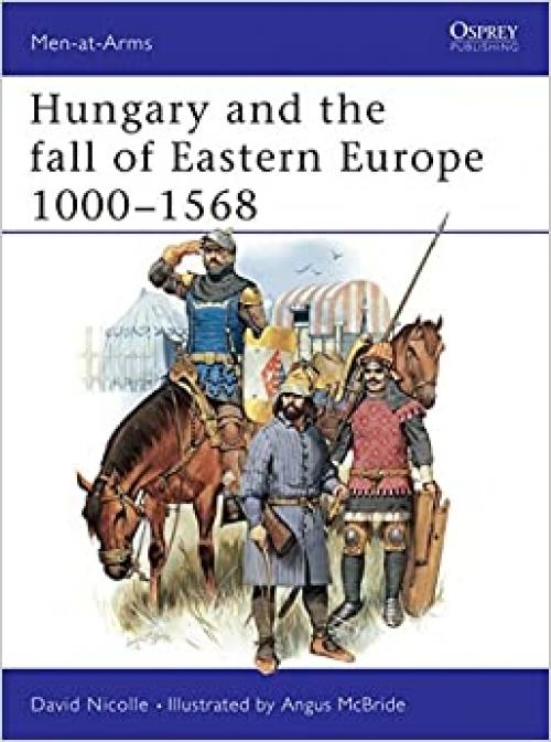  Hungary and the Fall of Eastern Europe 1000-1568 (Men-at-Arms) 