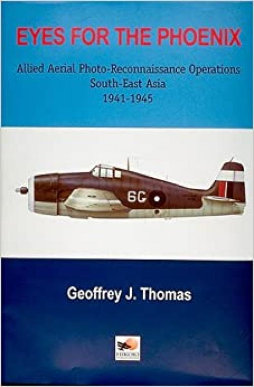  Eyes for the Phoenix: Allied Aerial Photo-Reconnaissance Operations, South-East Asia 1941-1945 