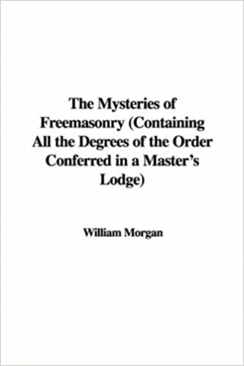  The Mysteries of Freemasonry (Containing All the Degrees of the Order Conferred in a Master's Lodge) 