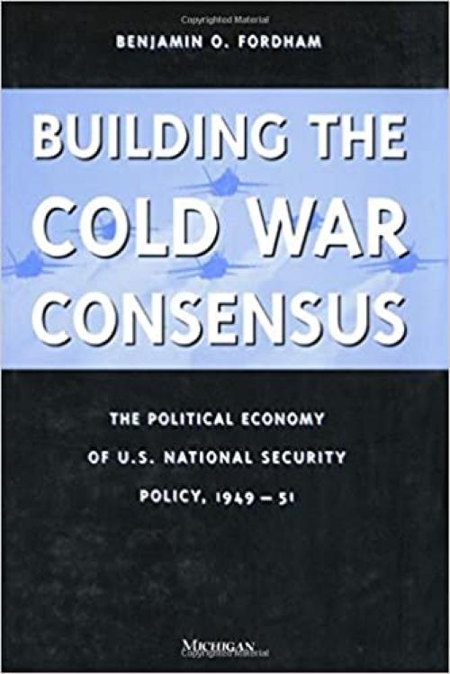  Building the Cold War Consensus: The Political Economy of U.S. National Security Policy, 1949-51 