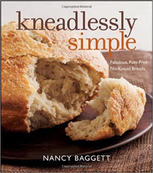  Kneadlessly Simple: Fabulous, Fuss-Free, No-Knead Breads 