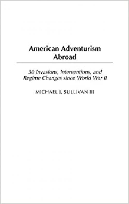  American Adventurism Abroad: 30 Invasions, Interventions, and Regime Changes since World War II 