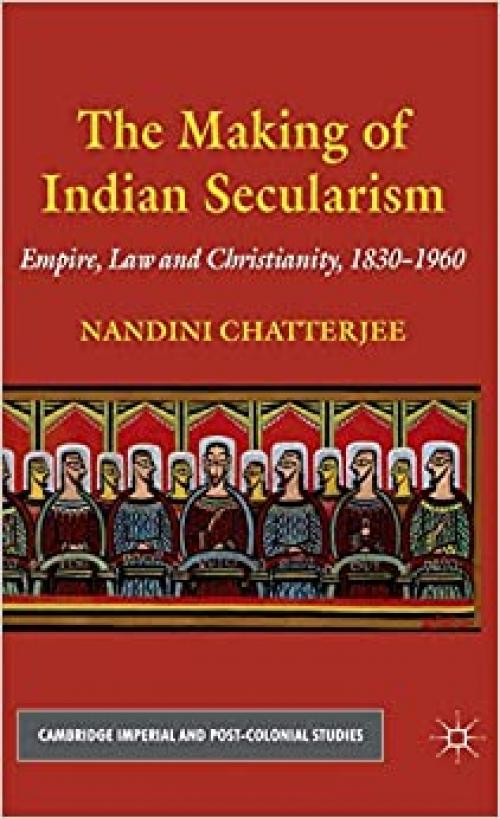  The Making of Indian Secularism: Empire, Law and Christianity, 1830-1960 (Cambridge Imperial and Post-Colonial Studies Series) 