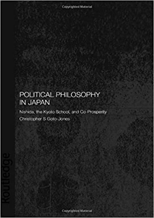  Political Philosophy in Japan: Nishida, the Kyoto School and co-prosperity (Routledge/Leiden Series in Modern East Asian Politics, History and Media) 