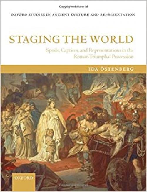  Staging the World: Spoils, Captives, and Representations in the Roman Triumphal Procession (Oxford Studies in Ancient Culture & Representation) 