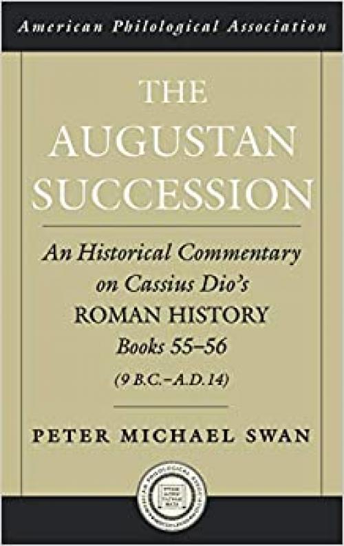  The Augustan Succession: An Historical Commentary on Cassius Dio's Roman History Books 55-56 (9 B.C.-A.D. 14) (Society for Classical Studies American Classical Studies) 