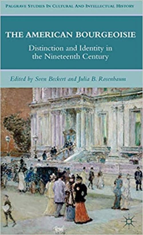  The American Bourgeoisie: Distinction and Identity in the Nineteenth Century (Palgrave Studies in Cultural and Intellectual History) 