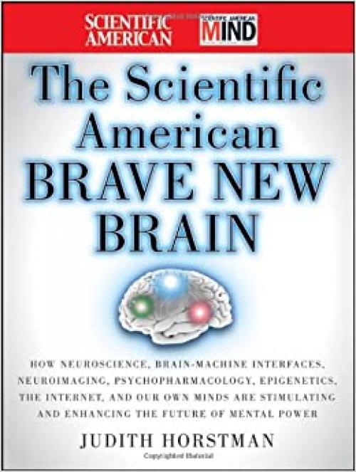  The Scientific American Brave New Brain: How Neuroscience, Brain-Machine Interfaces, Neuroimaging, Psychopharmacology, Epigenetics, the Internet, and ... and Enhancing the Future of Mental Power 