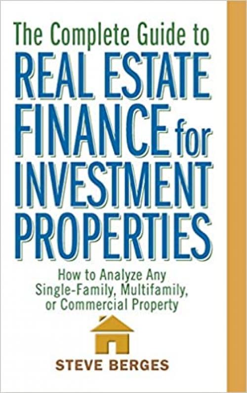  The Complete Guide to Real Estate Finance for Investment Properties: How to Analyze Any Single-Family, Multifamily, or Commercial Property 