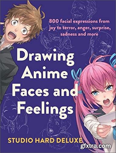 Drawing Anime Faces and Feelings: 800 facial expressions from joy to terror, anger, surprise, sadness and more