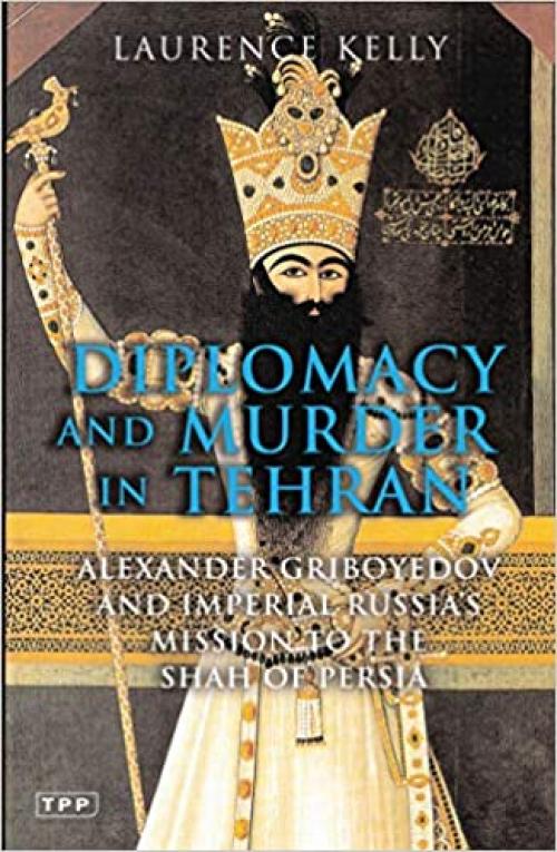  Diplomacy and Murder in Tehran: Alexander Griboyedov and Imperial Russia's Mission to the Shah of Persia (Tauris Parke Paperbacks) 