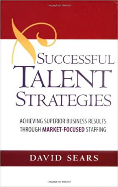  Successful Talent Strategies: Achieving Superior Business Results Through Market-Focused Staffing 