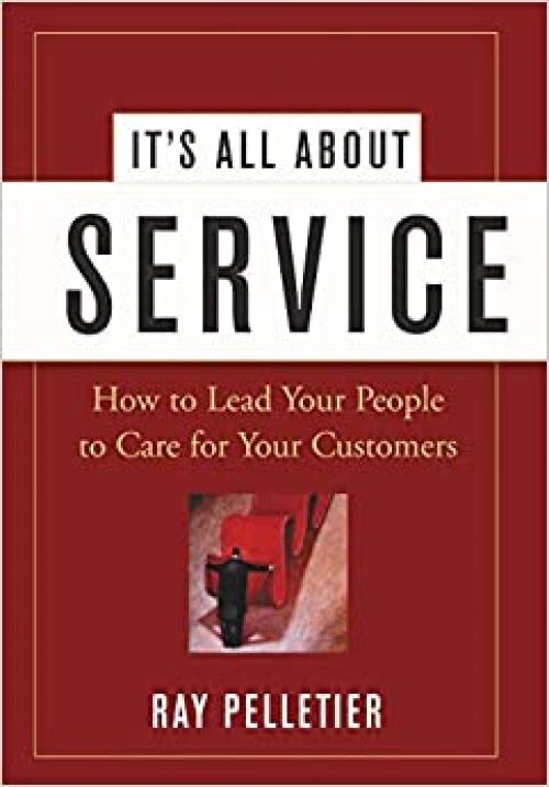  It's All About Service: How to Lead Your People to Care for Your Customers 