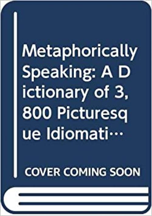  Metaphorically Speaking: A Dictionary of 3,800 Picturesque Idiomatic Expressions 