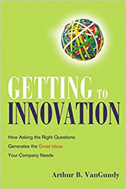  Getting to Innovation: How Asking the Right Questions Generates the Great Ideas Your Company Needs 