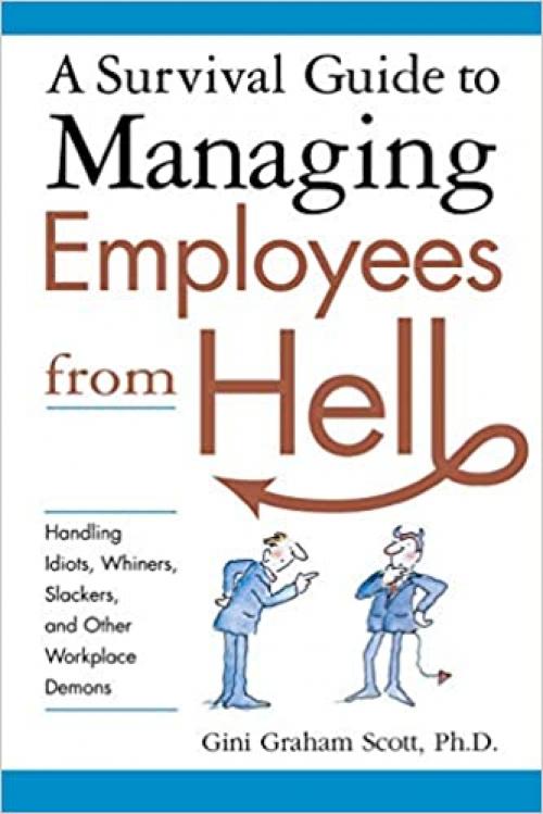  A Survival Guide to Managing Employees from Hell: Handling Idiots, Whiners, Slackers, and Other Workplace Demons 