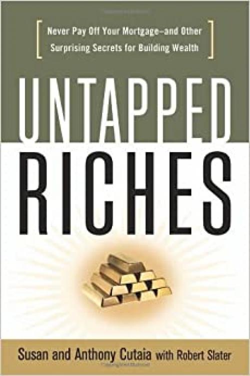  Untapped Riches: Never Pay Off Your Mortgage -- and Other Surprising Secrets for Building Wealth 