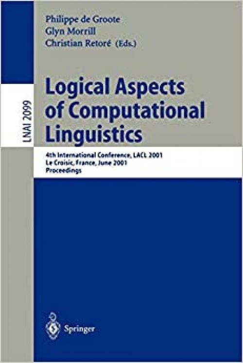  Logical Aspects of Computational Linguistics: 4th International Conference, LACL 2001, Le Croisic, France, June 27-29, 2001, Proceedings (Lecture Notes in Computer Science (2099)) 