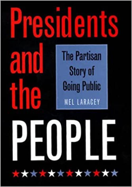  Presidents and the People: The Partisan Story of Going Public (Joseph V. Hughes Jr. and Holly O. Hughes Series on the Presidency and Leadership) 