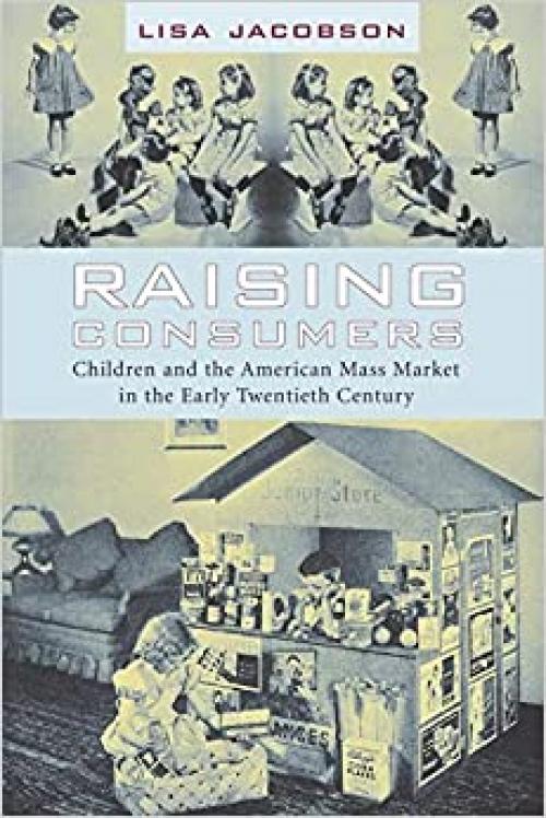  Raising Consumers: Children and the American Mass Market in the Early Twentieth Century (Popular Cultures, Everyday Lives) 