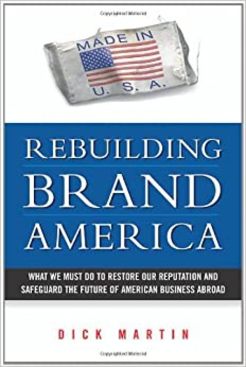  Rebuilding Brand America: What We Must Do to Restore Our Reputation and Safeguard the Future of American Business Abroad 