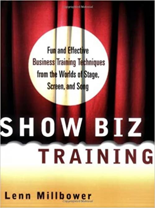  Show Biz Training: Fun and Effective Business Training Techniques from the Worlds of Stage, Screen and Song 