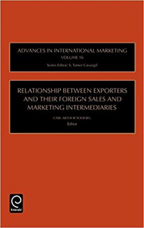  Relationship between Exporters and their Foreign Sales and Marketing Intermediaries, Volume 16 (Advances in International Marketing) 