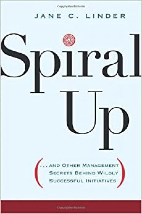  Spiral Up: and Other Management Secrets Behind Wildly Successful Initiatives 