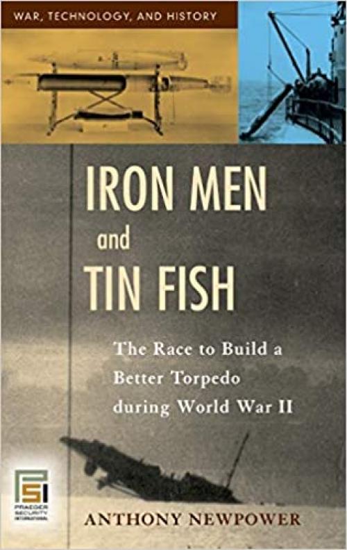  Iron Men and Tin Fish: The Race to Build a Better Torpedo during World War II (War, Technology, and History) 