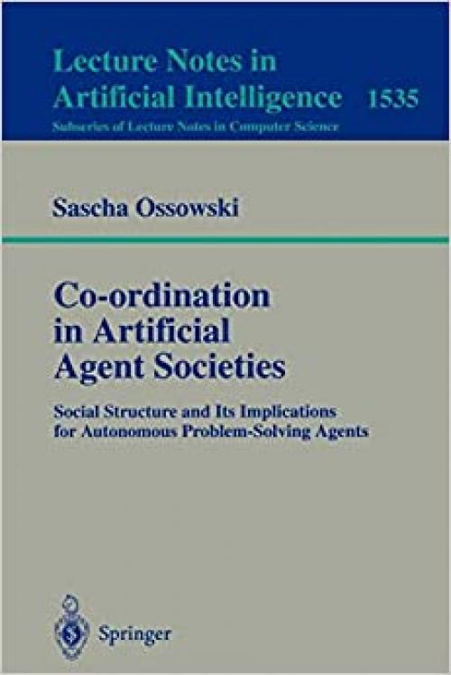  Co-ordination in Artificial Agent Societies: Social Structures and Its Implications for Autonomous Problem-Solving Agents (Lecture Notes in Computer Science (1535)) 